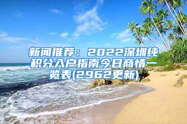 新闻推荐：2022深圳纯积分入户指南今日商情一览表(2962更新)