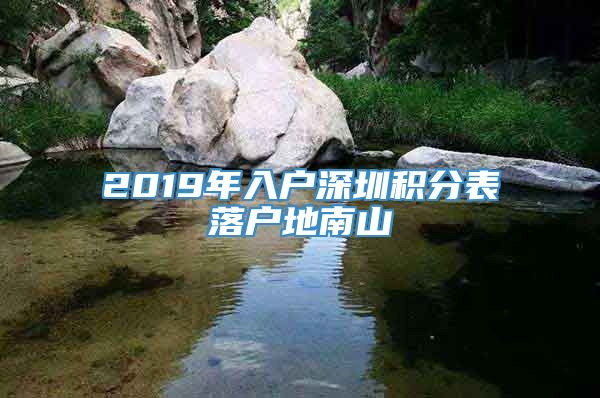 2019年入户深圳积分表落户地南山