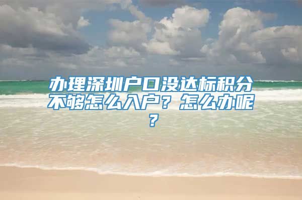 办理深圳户口没达标积分不够怎么入户？怎么办呢？