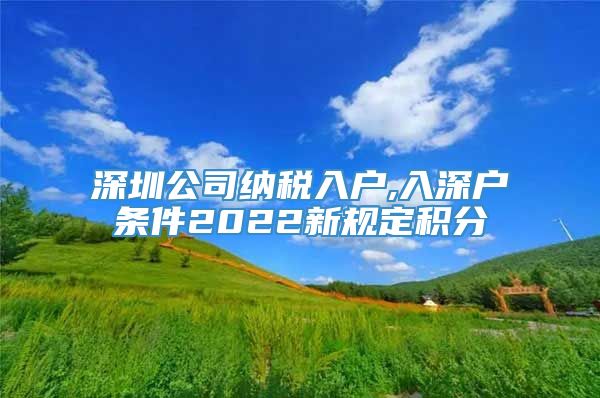 深圳公司纳税入户,入深户条件2022新规定积分