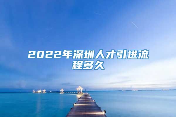 2022年深圳人才引进流程多久