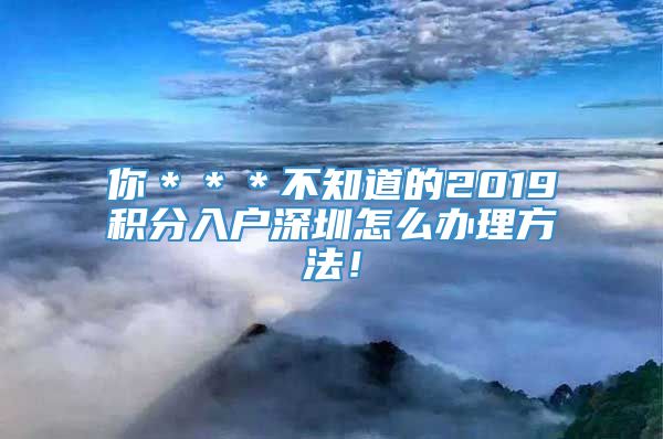 你＊＊＊不知道的2019积分入户深圳怎么办理方法！