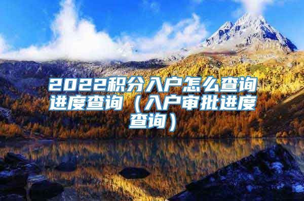 2022积分入户怎么查询进度查询（入户审批进度查询）