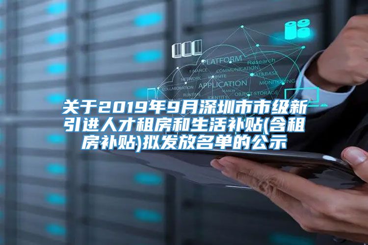 关于2019年9月深圳市市级新引进人才租房和生活补贴(含租房补贴)拟发放名单的公示