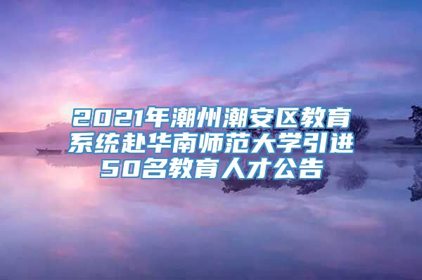 2021年潮州潮安区教育系统赴华南师范大学引进50名教育人才公告