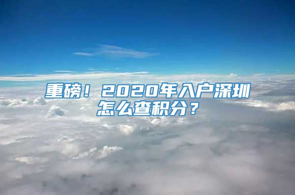重磅！2020年入户深圳怎么查积分？