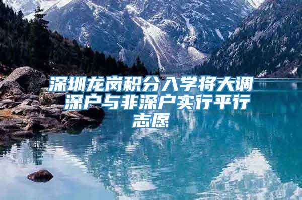 深圳龙岗积分入学将大调 深户与非深户实行平行志愿