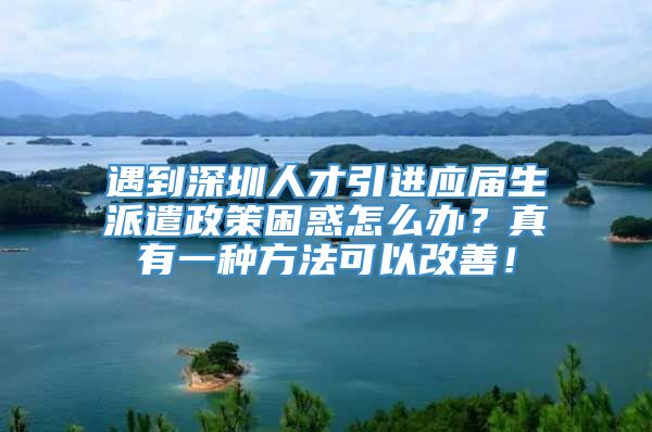 遇到深圳人才引进应届生派遣政策困惑怎么办？真有一种方法可以改善！