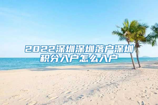 2022深圳深圳落户深圳积分入户怎么入户