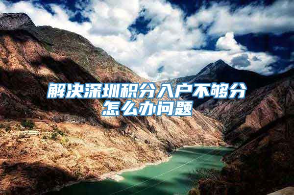 解决深圳积分入户不够分怎么办问题