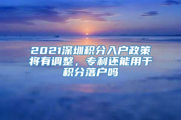 2021深圳积分入户政策将有调整，专利还能用于积分落户吗