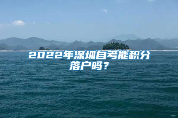 2022年深圳自考能积分落户吗？