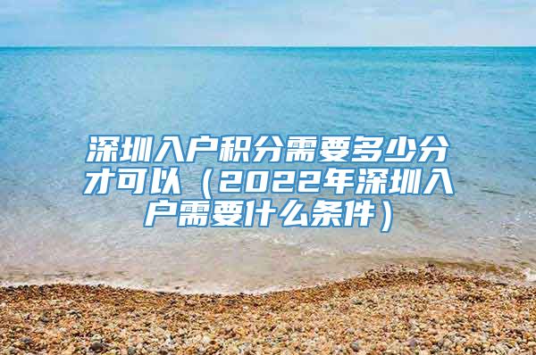 深圳入户积分需要多少分才可以（2022年深圳入户需要什么条件）