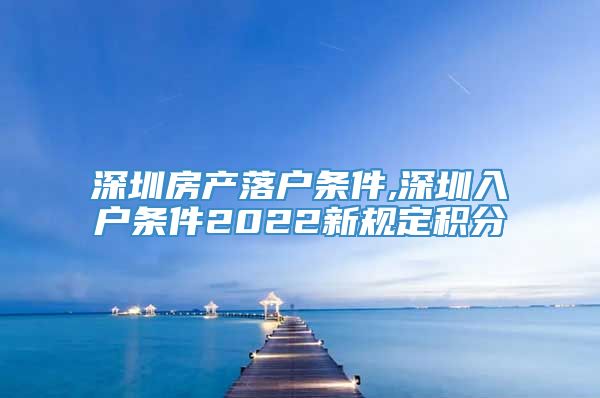 深圳房产落户条件,深圳入户条件2022新规定积分