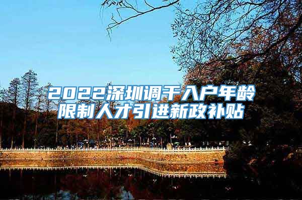 2022深圳调干入户年龄限制人才引进新政补贴