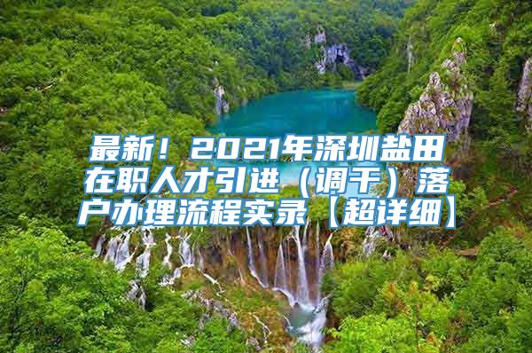 最新！2021年深圳盐田在职人才引进（调干）落户办理流程实录【超详细】