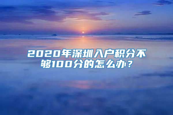 2020年深圳入户积分不够100分的怎么办？
