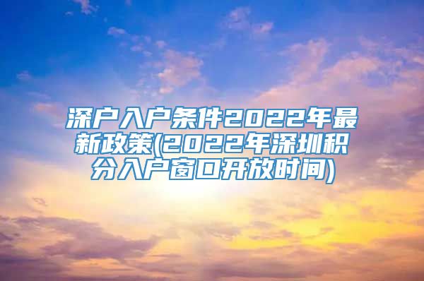 深户入户条件2022年最新政策(2022年深圳积分入户窗口开放时间)