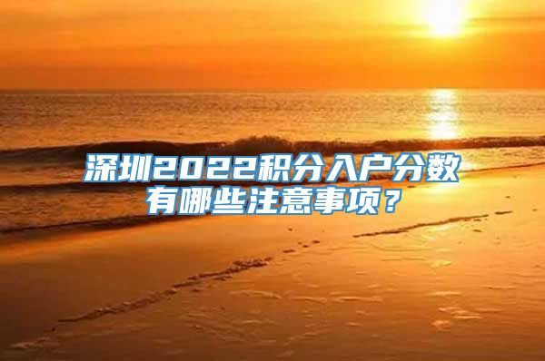 深圳2022积分入户分数有哪些注意事项？