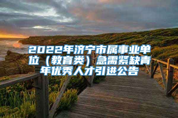 2022年济宁市属事业单位（教育类）急需紧缺青年优秀人才引进公告