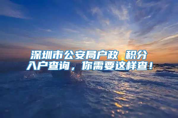 深圳市公安局户政 积分入户查询，你需要这样查！