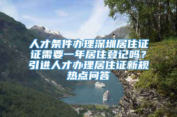 人才条件办理深圳居住证证需要一年居住登记吗？引进人才办理居住证新规热点问答