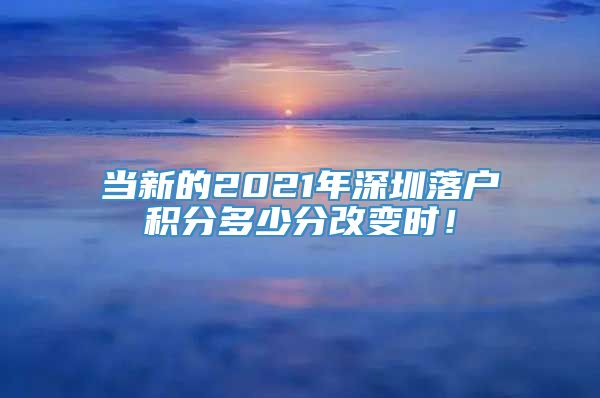 当新的2021年深圳落户积分多少分改变时！