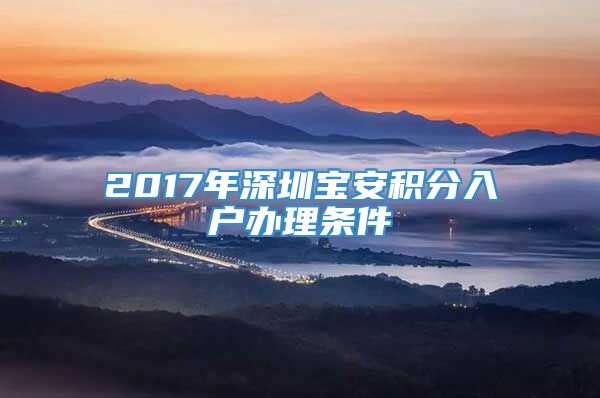 2017年深圳宝安积分入户办理条件