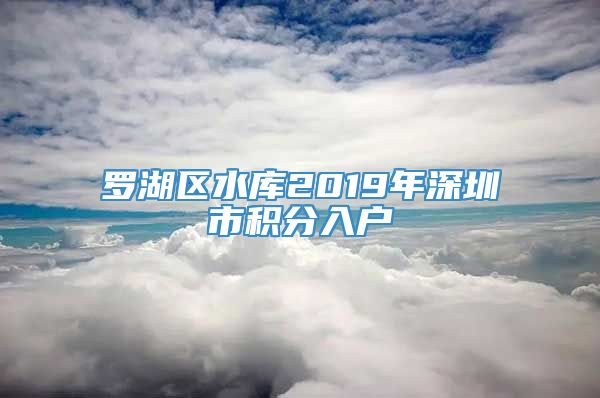 罗湖区水库2019年深圳市积分入户