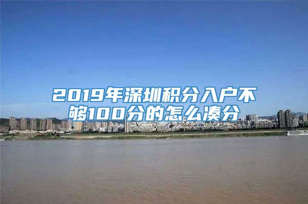 2019年深圳积分入户不够100分的怎么凑分