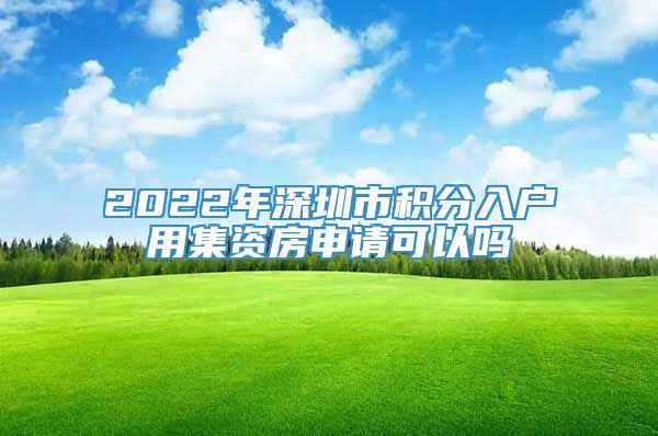 2022年深圳市积分入户用集资房申请可以吗