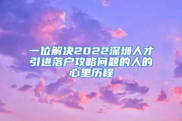 一位解决2022深圳人才引进落户攻略问题的人的心里历程