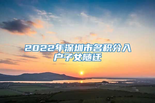 2022年深圳市名积分入户子女随迁