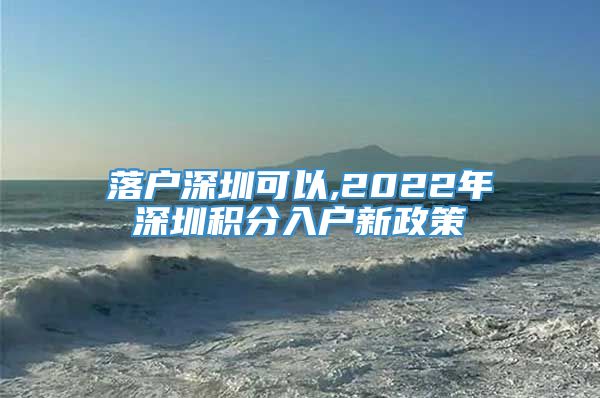 落户深圳可以,2022年深圳积分入户新政策