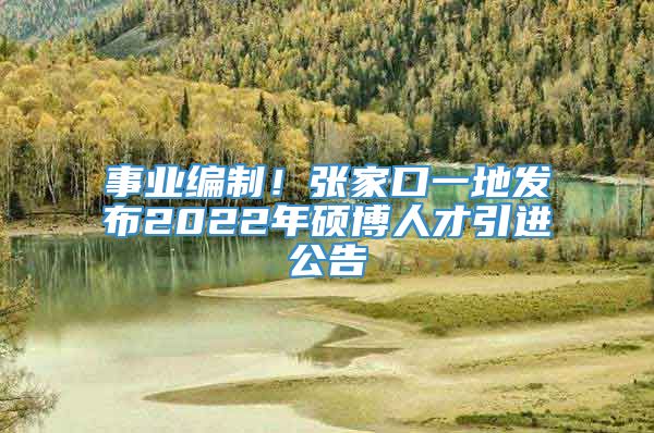 事业编制！张家口一地发布2022年硕博人才引进公告