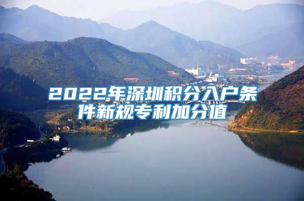 2022年深圳积分入户条件新规专利加分值