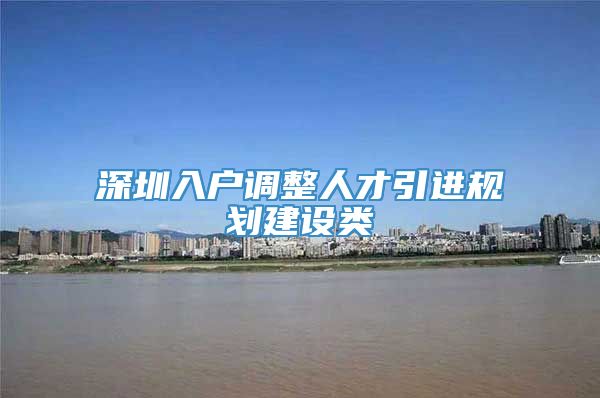 深圳入户调整人才引进规划建设类