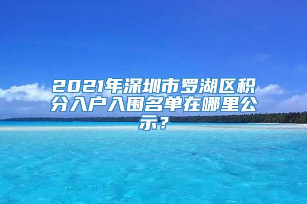 2021年深圳市罗湖区积分入户入围名单在哪里公示？