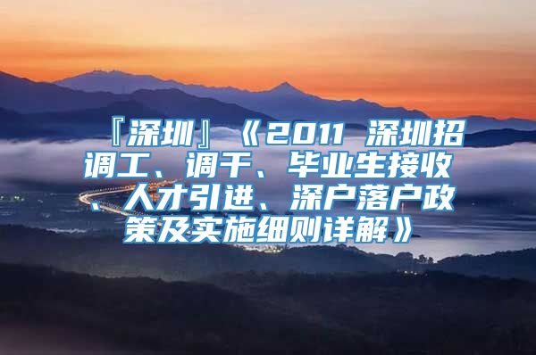 『深圳』《2011 深圳招调工、调干、毕业生接收、人才引进、深户落户政策及实施细则详解》