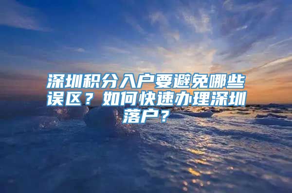 深圳积分入户要避免哪些误区？如何快速办理深圳落户？