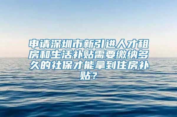 申请深圳市新引进人才租房和生活补贴需要缴纳多久的社保才能拿到住房补贴？