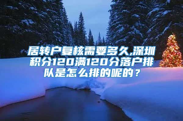 居转户复核需要多久,深圳积分120满120分落户排队是怎么排的呢的？