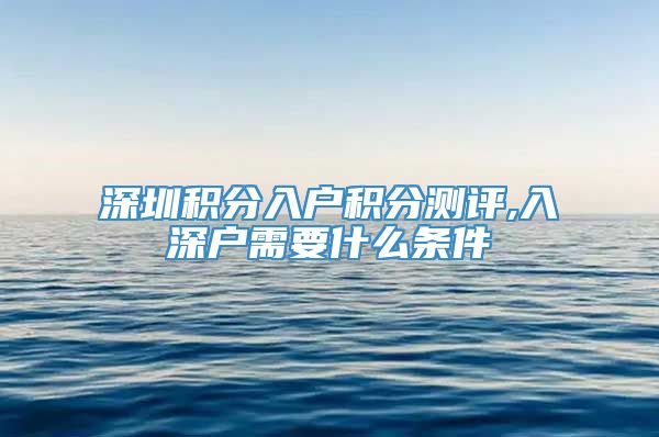 深圳积分入户积分测评,入深户需要什么条件