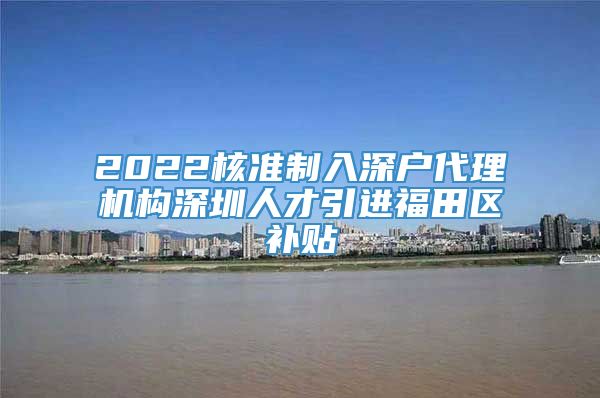 2022核准制入深户代理机构深圳人才引进福田区补贴