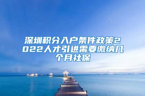 深圳积分入户条件政策2022人才引进需要缴纳几个月社保