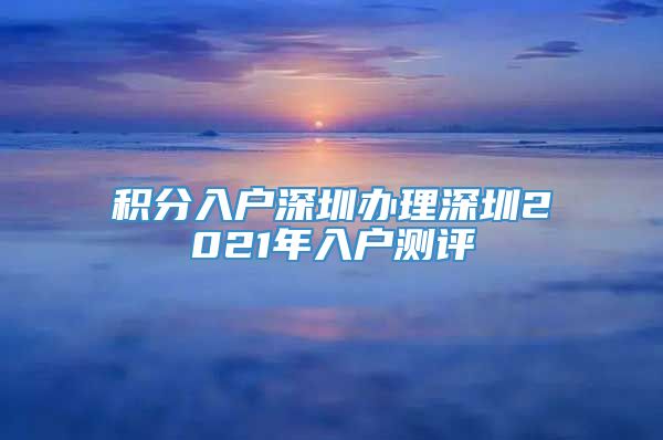 积分入户深圳办理深圳2021年入户测评