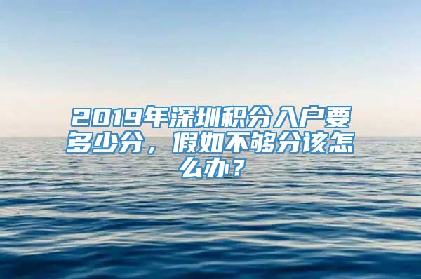 2019年深圳积分入户要多少分，假如不够分该怎么办？