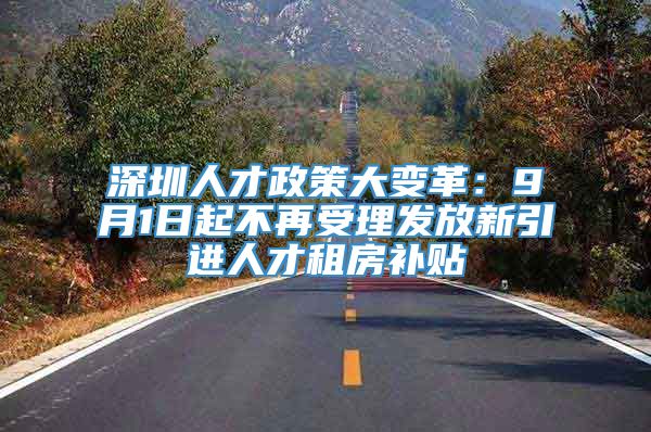 深圳人才政策大变革：9月1日起不再受理发放新引进人才租房补贴