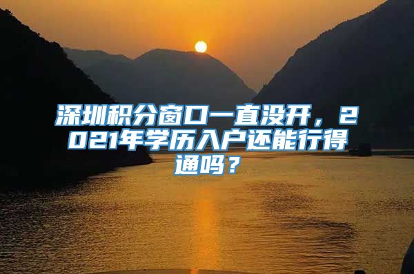 深圳积分窗口一直没开，2021年学历入户还能行得通吗？