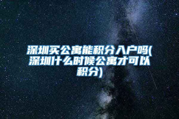 深圳买公寓能积分入户吗(深圳什么时候公寓才可以积分)